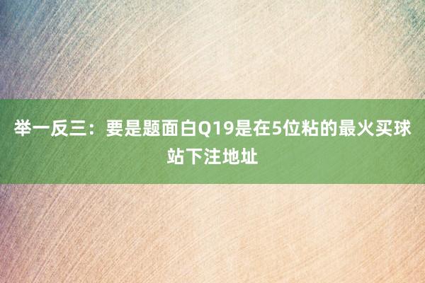 举一反三：要是题面白Q19是在5位粘的最火买球站下注地址