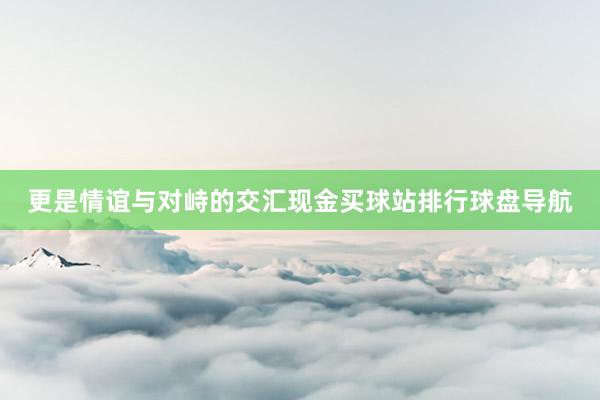 更是情谊与对峙的交汇现金买球站排行球盘导航