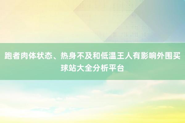 跑者肉体状态、热身不及和低温王人有影响外围买球站大全分析平台