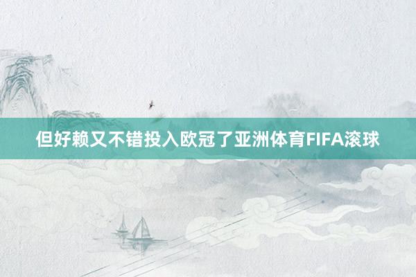 但好赖又不错投入欧冠了亚洲体育FIFA滚球