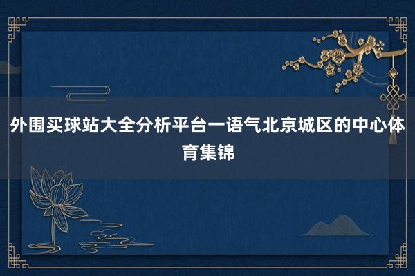 外围买球站大全分析平台一语气北京城区的中心体育集锦