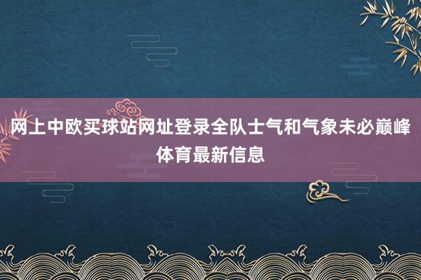 网上中欧买球站网址登录全队士气和气象未必巅峰体育最新信息