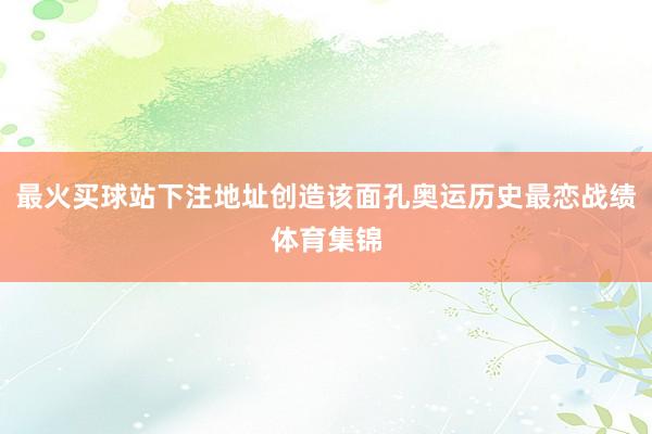 最火买球站下注地址创造该面孔奥运历史最恋战绩体育集锦