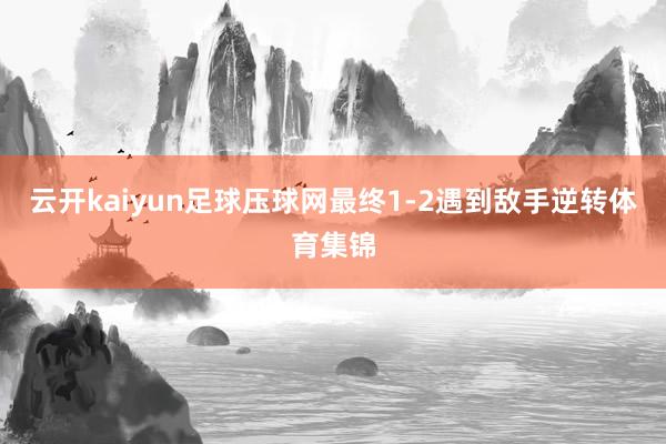 云开kaiyun足球压球网最终1-2遇到敌手逆转体育集锦