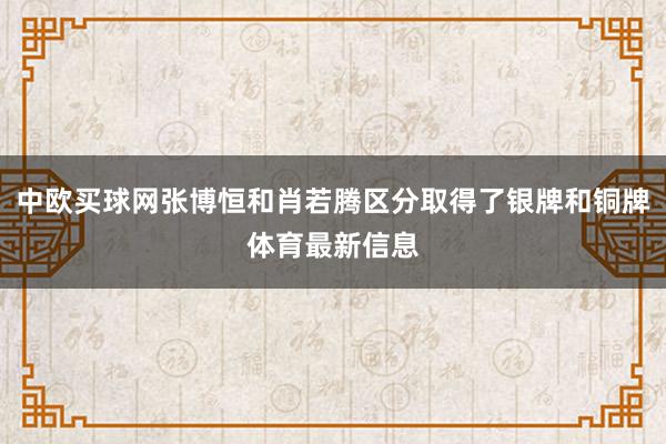 中欧买球网张博恒和肖若腾区分取得了银牌和铜牌体育最新信息