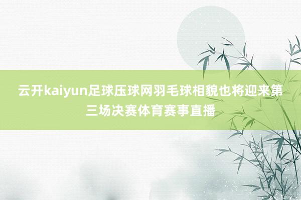 云开kaiyun足球压球网　　羽毛球相貌也将迎来第三场决赛体育赛事直播