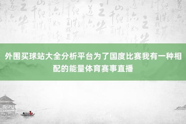 外围买球站大全分析平台为了国度比赛我有一种相配的能量体育赛事直播