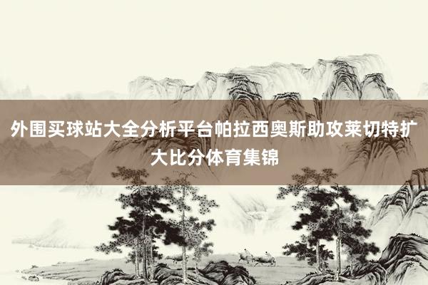 外围买球站大全分析平台帕拉西奥斯助攻莱切特扩大比分体育集锦