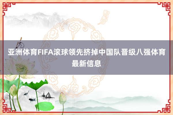 亚洲体育FIFA滚球领先挤掉中国队晋级八强体育最新信息