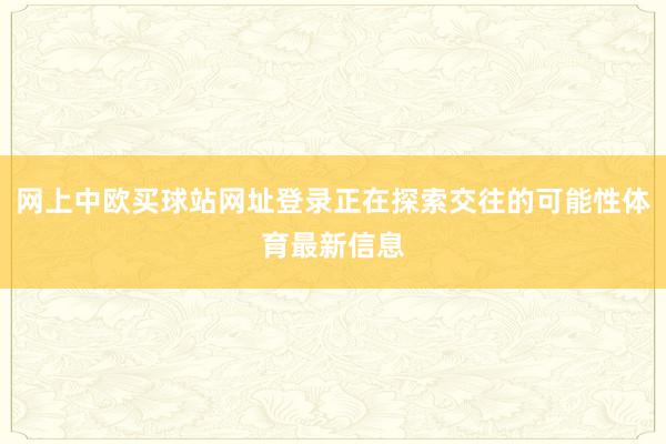 网上中欧买球站网址登录正在探索交往的可能性体育最新信息