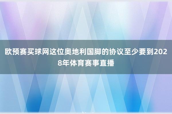 欧预赛买球网这位奥地利国脚的协议至少要到2028年体育赛事直播