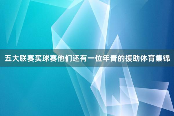 五大联赛买球赛他们还有一位年青的援助体育集锦