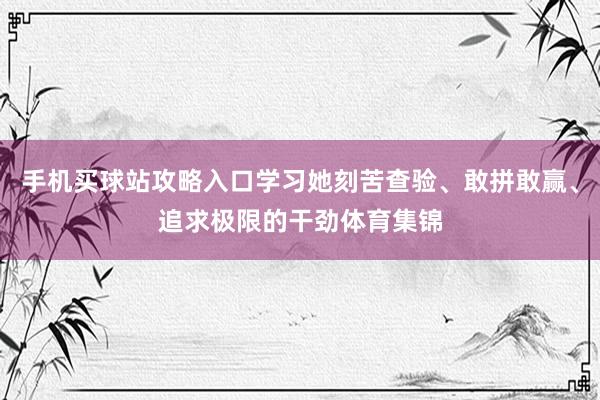 手机买球站攻略入口学习她刻苦查验、敢拼敢赢、追求极限的干劲体育集锦