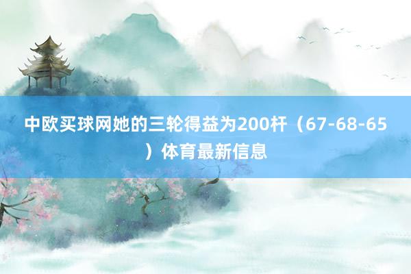 中欧买球网她的三轮得益为200杆（67-68-65）体育最新信息