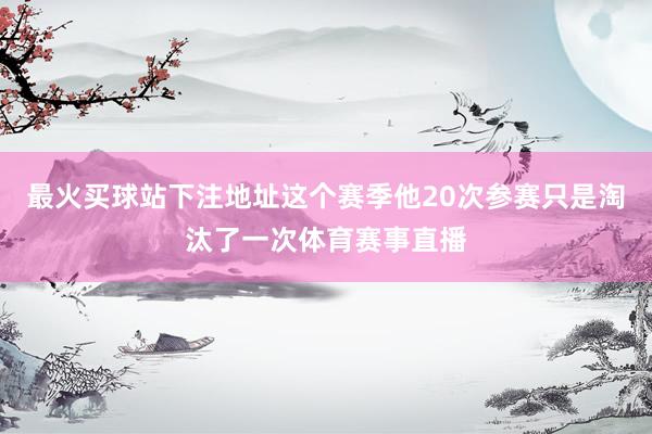 最火买球站下注地址这个赛季他20次参赛只是淘汰了一次体育赛事直播