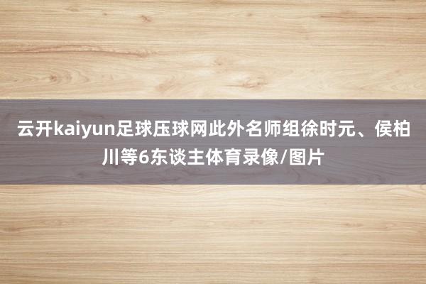 云开kaiyun足球压球网此外名师组徐时元、侯柏川等6东谈主体育录像/图片