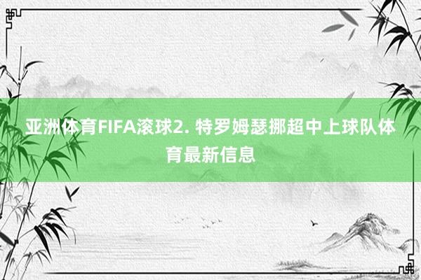 亚洲体育FIFA滚球　　2. 特罗姆瑟挪超中上球队体育最新信息