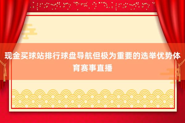 现金买球站排行球盘导航但极为重要的选举优势体育赛事直播