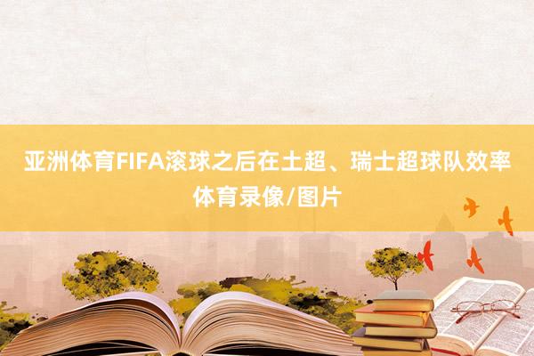 亚洲体育FIFA滚球之后在土超、瑞士超球队效率体育录像/图片