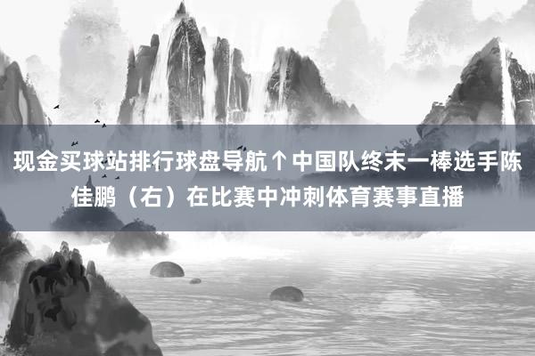 现金买球站排行球盘导航↑中国队终末一棒选手陈佳鹏（右）在比赛中冲刺体育赛事直播