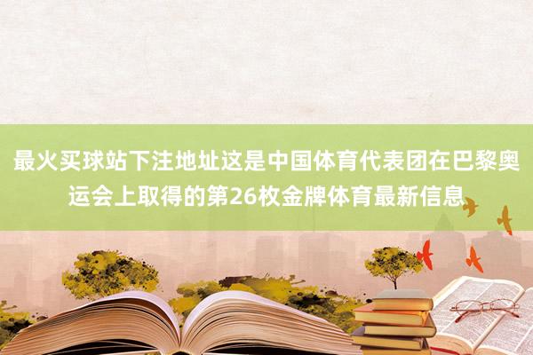 最火买球站下注地址这是中国体育代表团在巴黎奥运会上取得的第26枚金牌体育最新信息