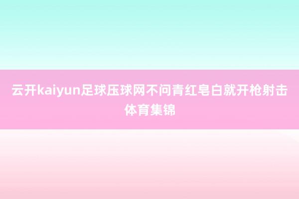 云开kaiyun足球压球网不问青红皂白就开枪射击体育集锦