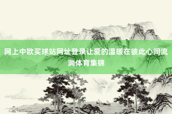 网上中欧买球站网址登录让爱的温暖在彼此心间流淌体育集锦