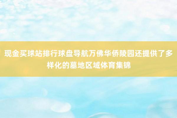 现金买球站排行球盘导航万佛华侨陵园还提供了多样化的墓地区域体育集锦