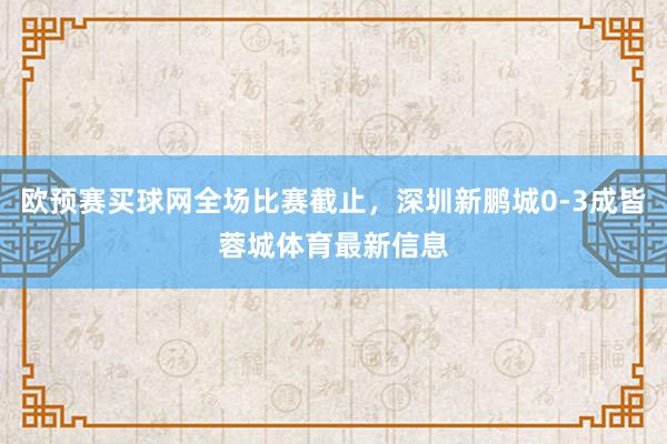 欧预赛买球网全场比赛截止，深圳新鹏城0-3成皆蓉城体育最新信息