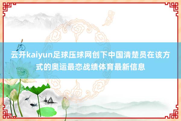 云开kaiyun足球压球网创下中国清楚员在该方式的奥运最恋战绩体育最新信息