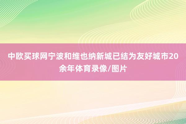 中欧买球网宁波和维也纳新城已结为友好城市20余年体育录像/图片