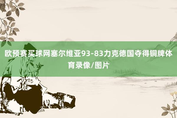 欧预赛买球网塞尔维亚93-83力克德国夺得铜牌体育录像/图片