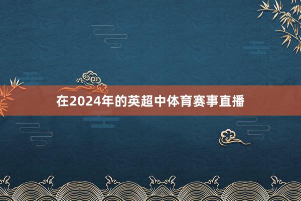 在2024年的英超中体育赛事直播