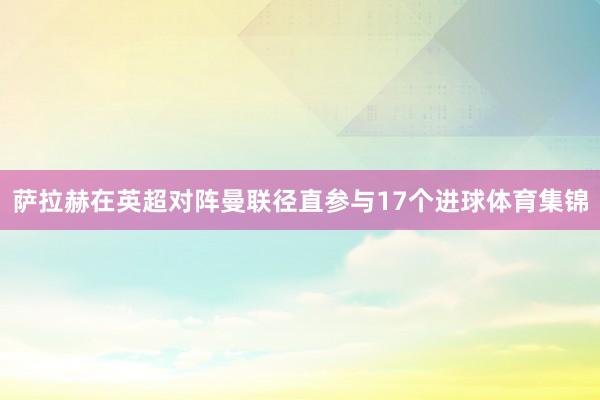 萨拉赫在英超对阵曼联径直参与17个进球体育集锦