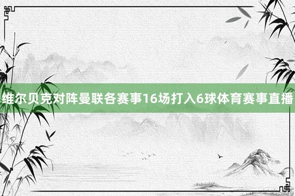 维尔贝克对阵曼联各赛事16场打入6球体育赛事直播