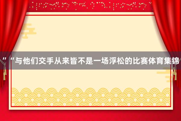 ”“与他们交手从来皆不是一场浮松的比赛体育集锦