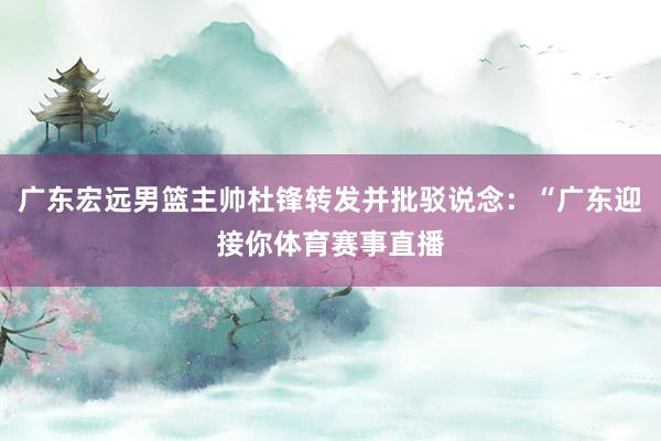 广东宏远男篮主帅杜锋转发并批驳说念：“广东迎接你体育赛事直播