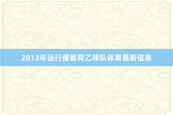 2013年运行握教荷乙球队体育最新信息