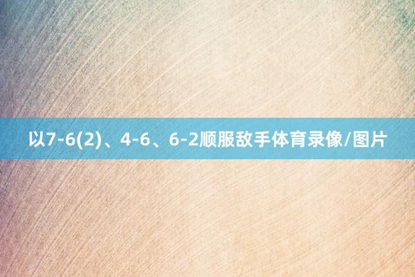 以7-6(2)、4-6、6-2顺服敌手体育录像/图片