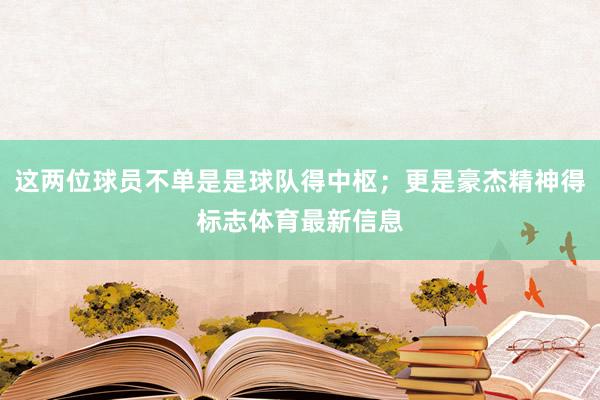 这两位球员不单是是球队得中枢；更是豪杰精神得标志体育最新信息