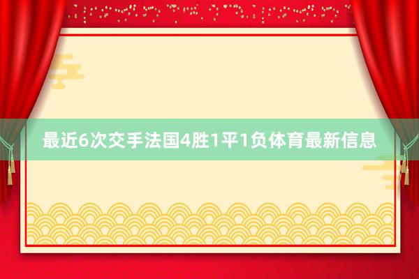 最近6次交手法国4胜1平1负体育最新信息