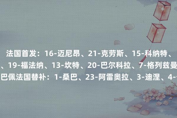 法国首发：16-迈尼昂、21-克劳斯、15-科纳特、17-萨利巴、22-特奥、19-福法纳、13-坎特、20-巴尔科拉、7-格列兹曼、14-奥利斯、10-姆巴佩法国替补：1-桑巴、23-阿雷奥拉、3-迪涅、4-于帕梅卡诺、5-孔德、6-科内、8-贡多都、9-图拉姆、11-登贝莱、12-穆阿尼、18-埃梅里意大利首发：1-多纳鲁马、3-迪马尔科、5-卡拉菲奥里、21-巴斯托尼、22-迪洛伦佐、15-