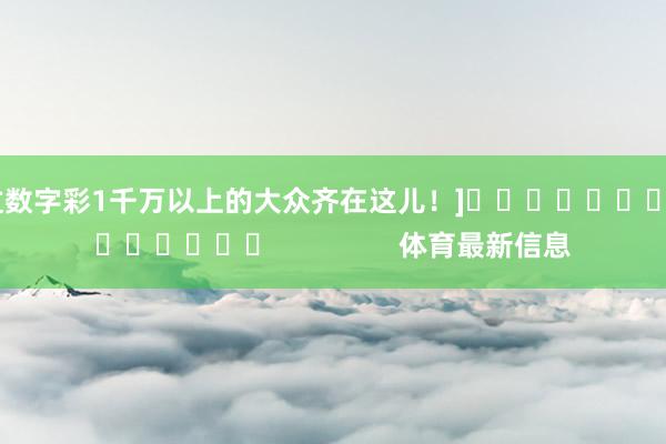 中过数字彩1千万以上的大众齐在这儿！]															                体育最新信息