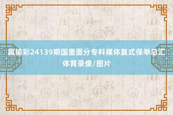 赢输彩24139期国里面分专科媒体复式保举总汇体育录像/图片