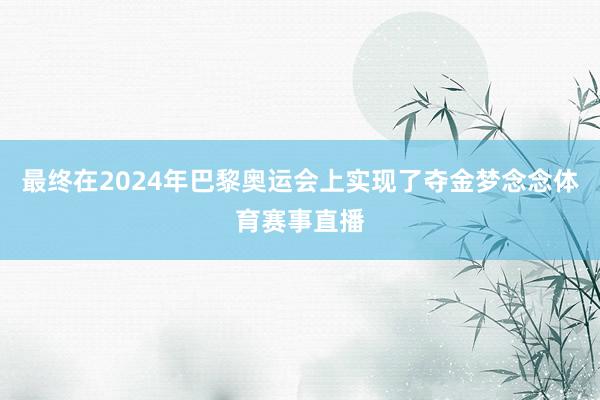 最终在2024年巴黎奥运会上实现了夺金梦念念体育赛事直播