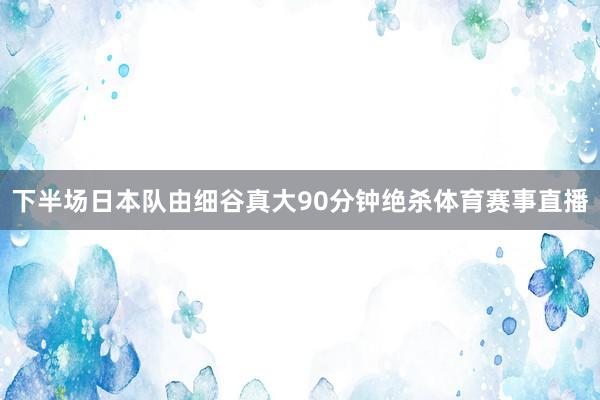 下半场日本队由细谷真大90分钟绝杀体育赛事直播