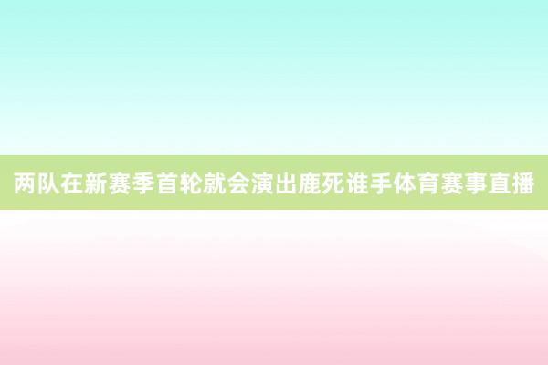 两队在新赛季首轮就会演出鹿死谁手体育赛事直播