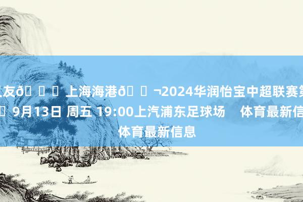 一又友🆚上海海港🎬2024华润怡宝中超联赛第25轮⏰9月13日 周五 19:00上汽浦东足球场    体育最新信息