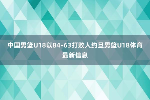 中国男篮U18以84-63打败人约旦男篮U18体育最新信息