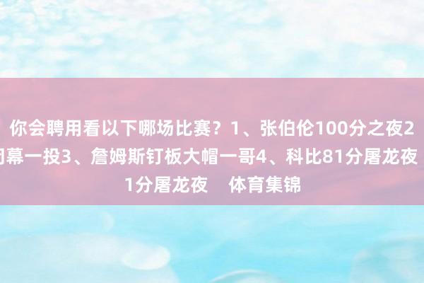 你会聘用看以下哪场比赛？1、张伯伦100分之夜2、乔丹的闭幕一投3、詹姆斯钉板大帽一哥4、科比81分屠龙夜    体育集锦